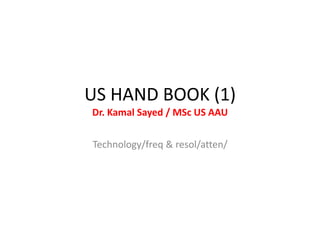US HAND BOOK (1)
Dr. Kamal Sayed / MSc US AAU
Technology/freq & resol/atten/
 