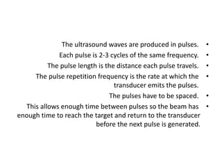 •
The ultrasound waves are produced in pulses.
•
Each pulse is 2-3 cycles of the same frequency.
•
The pulse length is the...
