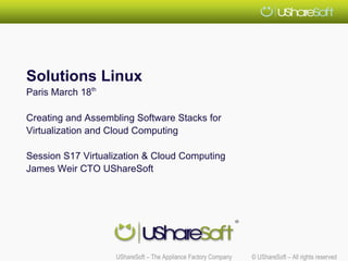 Solutions Linux
Paris March 18th

Creating and Assembling Software Stacks for
Virtualization and Cloud Computing

Session S17 Virtualization & Cloud Computing
James Weir CTO UShareSoft




                   UShareSoft – The Appliance Factory Company   © UShareSoft – All rights reserved
 