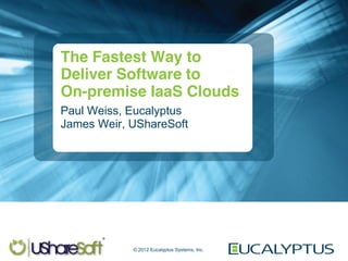 The Fastest Way to
    Deliver Software to
    On-premise IaaS Clouds
    Paul Weiss, Eucalyptus
    James Weir, UShareSoft




                © 2012 Eucalyptus Systems, Inc.
1
 