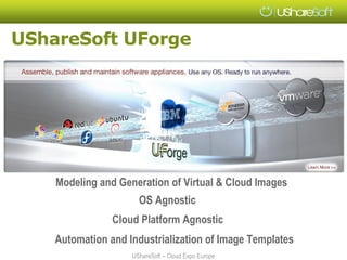UShareSoft UForge




    Modeling and Generation of Virtual & Cloud Images
                      OS Agnostic
                Cloud Platform Agnostic
    Automation and Industrialization of Image Templates
                    UShareSoft – Cloud Expo Europe
 