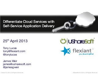 UShareSoft © 2013, All Rights ReservedUShareSoft © 2013, All Rights ReservedFlexiant © 2013, All Rights ReservedFlexiant © 2013, All Rights Reserved
Diferentiate Cloud Services with
Self-Service Application Delivery
Diferentiate Cloud Services with
Self-Service Application Delivery
25th
April 2013
Tony Lucas
tony@fexiant.com
@tonylucas
James Weir
james@usharesoft.com
@jamesgweir
25th
April 2013
Tony Lucas
tony@fexiant.com
@tonylucas
James Weir
james@usharesoft.com
@jamesgweir
 