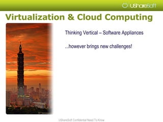 Virtualization & Cloud Computing
                Thinking Vertical – Software Appliances

                ...however brings new challenges!




           UShareSoft Confidential Need To Know
 