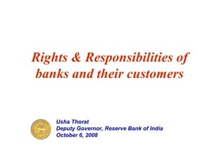 Rights & Responsibilities of
banks and their customers
Usha Thorat
Deputy Governor, Reserve Bank of India
October 6, 2008
 