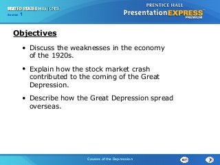 Section
Chapter

1 Section 1
25

Objectives
• Discuss the weaknesses in the economy
of the 1920s.
• Explain how the stock market crash
contributed to the coming of the Great
Depression.
• Describe how the Great Depression spread
overseas.

Causes of the
The Cold War Begins Depression

 