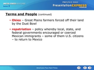 Section
Chapter

2 Section 1
25

Terms and People

(continued)

•

Okies – Great Plains farmers forced off their land
by the Dust Bowl

•

repatriation – policy whereby local, state, and
federal governments encouraged or coerced
Mexican immigrants – some of them U.S. citizens
– to return to Mexico

The Cold War Begins Hard Times
Americans Face

 