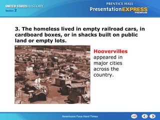 Section
Chapter

2 Section 1
25

3. The homeless lived in empty railroad cars, in
cardboard boxes, or in shacks built on public
land or empty lots.
Hoovervilles
appeared in
major cities
across the
country.

The Cold War Begins Hard Times
Americans Face

 