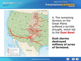 Section
Chapter

2 Section 1
25

4. The remaining
farmers on the
Great Plains
suffered a terrible
drought, which led
to the Dust Bowl.
Dust storms
destroyed
millions of acres
of farmland.

The Cold War Begins Hard Times
Americans Face

 