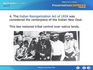 Section

3

4. The Indian Reorganization Act of 1934 was
considered the centerpiece of the Indian New Deal.
This law restored tribal control over native lands.

The ColdEffects of the New Deal
War Begins

 