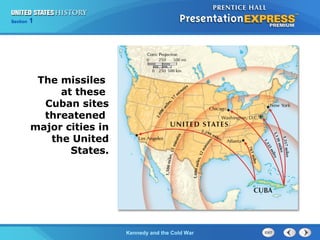 Chapter 25 Section 1
The Cold War Begins
Section 1
Kennedy and the Cold War
The missiles
at these
Cuban sites
threatened
major cities in
the United
States.
 