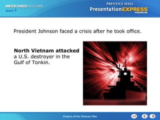 Chapter 25 Section 1
The Cold War Begins
Section 1
Origins of the Vietnam War
President Johnson faced a crisis after he took office.
North Vietnam attacked
a U.S. destroyer in the
Gulf of Tonkin.
 