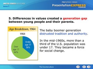 Chapter 25 Section 1
The Cold War BeginsThe Counterculture
Section 1
5. Differences in values created a generation gap
between young people and their parents.
The baby boomer generation
distrusted tradition and authority.
In the mid-1960s, more than a
third of the U.S. population was
under 17. They became a force
for social change.
 