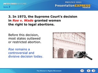 Chapter 25 Section 1
The Cold War Begins
Section 2
The Women’s Rights Movement
3. In 1973, the Supreme Court’s decision
in Roe v. Wade granted women
the right to legal abortions.
Before this decision,
most states outlawed
or restricted abortion.
Roe remains a
controversial and
divisive decision today.
 