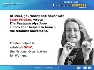 Chapter 25 Section 1
The Cold War Begins
Section 2
The Women’s Rights Movement
In 1963, journalist and housewife
Betty Friedan, wrote
The Feminine Mystique,
a book that helped to launch
the feminist movement.
Friedan helped to
establish NOW,
the National Organization
for Women.
 