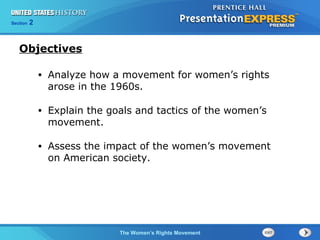 Chapter 25 Section 1
The Cold War BeginsThe Women’s Rights Movement
Section 2
• Analyze how a movement for women’s rights
arose in the 1960s.
• Explain the goals and tactics of the women’s
movement.
• Assess the impact of the women’s movement
on American society.
Objectives
 