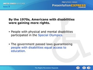 Chapter 25 Section 1
The Cold War BeginsThe Rights Revolution Expands
Section 3
By the 1970s, Americans with disabilities
were gaining more rights.
• People with physical and mental disabilities
participated in the Special Olympics.
• The government passed laws guaranteeing
people with disabilities equal access to
education.
 
