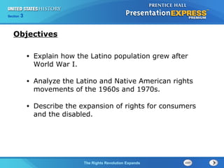 Chapter 25 Section 1
The Cold War Begins
Section 3
The Rights Revolution Expands
• Explain how the Latino population grew after
World War I.
• Analyze the Latino and Native American rights
movements of the 1960s and 1970s.
• Describe the expansion of rights for consumers
and the disabled.
Objectives
 