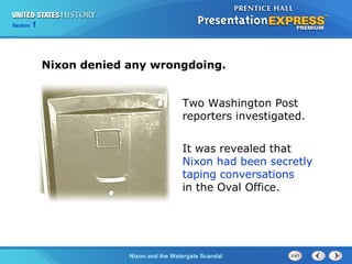 Section 1
Nixon and the Watergate Scandal
Two Washington Post
reporters investigated.
It was revealed that
Nixon had been secretly
taping conversations
in the Oval Office.
Nixon denied any wrongdoing.
 