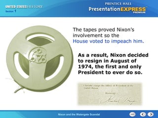 Section 1
Nixon and the Watergate Scandal
The tapes proved Nixon’s
involvement so the
House voted to impeach him.
As a result, Nixon decided
to resign in August of
1974, the first and only
President to ever do so.
 