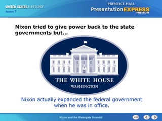 Section 1
Nixon and the Watergate Scandal
Nixon tried to give power back to the state
governments but...
Nixon actually expanded the federal government
when he was in office.
 