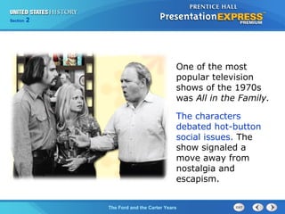 Section 2
The Ford and the Carter Years
One of the most
popular television
shows of the 1970s
was All in the Family.
The characters
debated hot-button
social issues. The
show signaled a
move away from
nostalgia and
escapism.
 