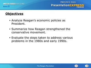 Chapter 25 Section 1
The Cold War Begins
Section 2
The Reagan Revolution
• Analyze Reagan’s economic policies as
President.
• Summarize how Reagan strengthened the
conservative movement.
• Evaluate the steps taken to address various
problems in the 1980s and early 1990s.
Objectives
 