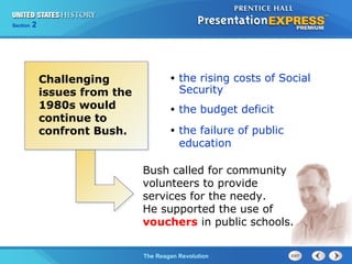 Chapter 25 Section 1
The Cold War Begins
Section 2
The Reagan Revolution
• the rising costs of Social
Security
• the budget deficit
• the failure of public
education
Challenging
issues from the
1980s would
continue to
confront Bush.
Bush called for community
volunteers to provide
services for the needy.
He supported the use of
vouchers in public schools.
 