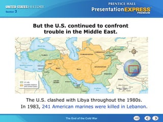 Chapter 25 Section 1
The Cold War Begins
Section 3
The End of the Cold War
But the U.S. continued to confront
trouble in the Middle East.
The U.S. clashed with Libya throughout the 1980s.
In 1983, 241 American marines were killed in Lebanon.
 