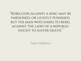 “Rebellion against a king may be
pardoned, or lightly punished,
but the man who dares to rebel
against the laws of a republic
ought to suffer death.”
- Sam Adams -
 