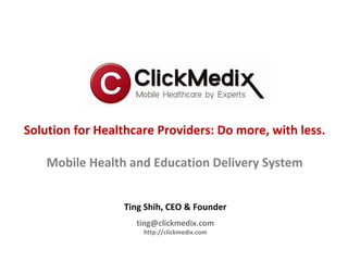Solution for Healthcare Providers: Do more, with less.

    Mobile Health and Education Delivery System


                 Ting Shih, CEO & Founder
                    ting@clickmedix.com
                     http://clickmedix.com
 