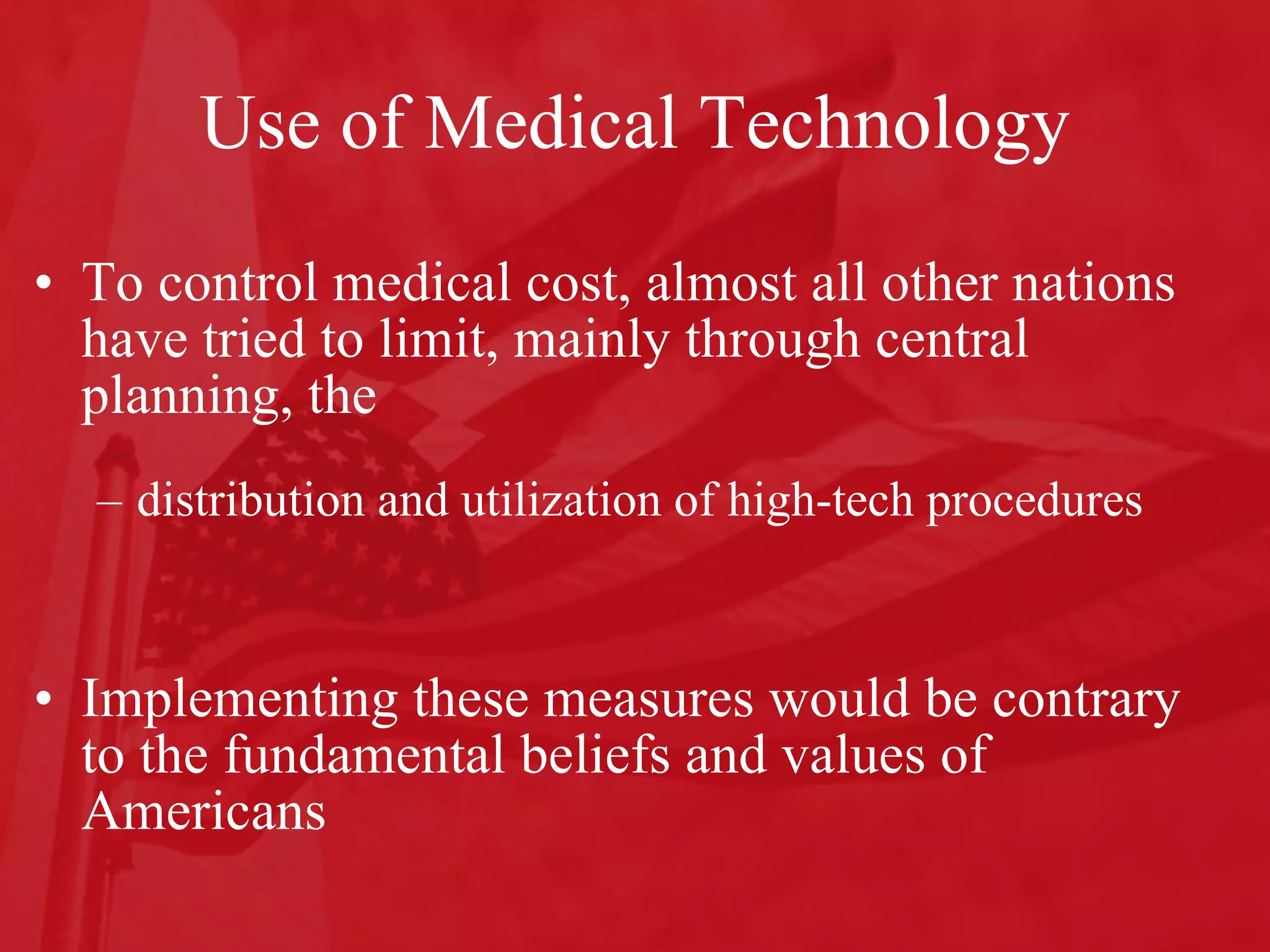 Use of Medical Technology To control medical cost, almost all other nations have tried to limit, mainly through central planning, the  distribution and utilization of high-tech procedures Implementing these measures would be contrary to the fundamental beliefs and values of Americans 
