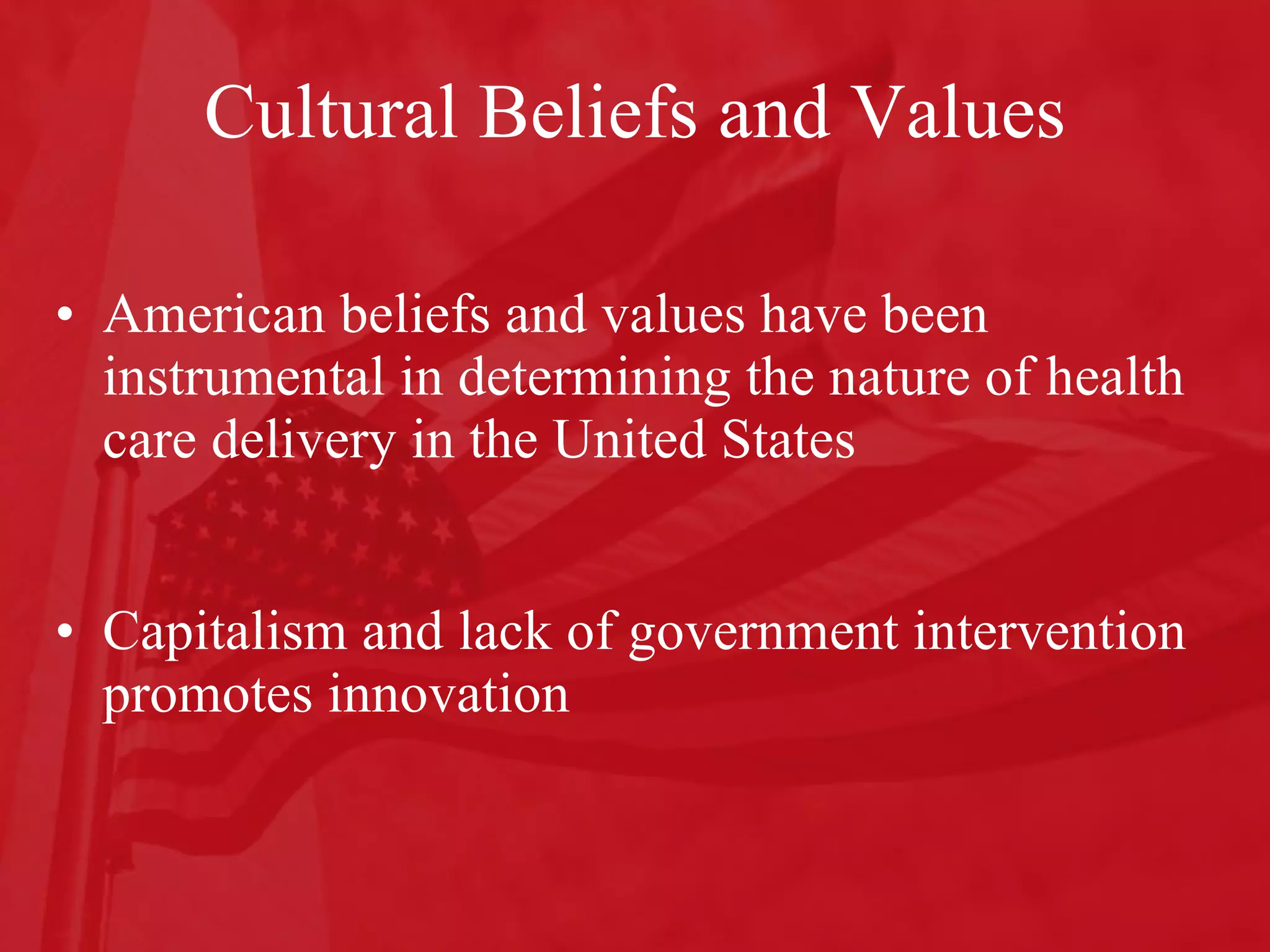 Cultural Beliefs and Values American beliefs and values have been instrumental in determining the nature of health care delivery in the United States Capitalism and lack of government intervention promotes innovation 