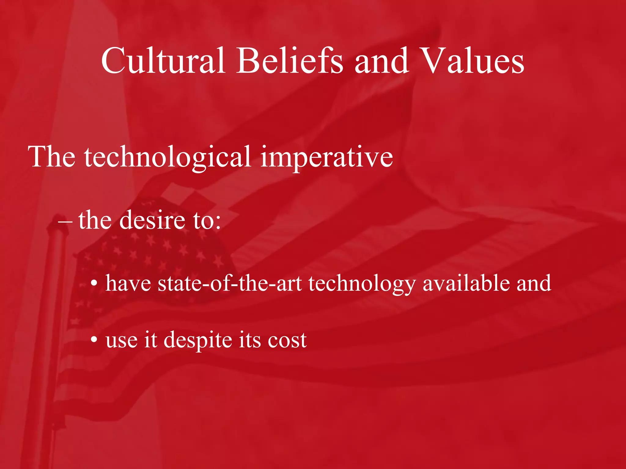 Cultural Beliefs and Values The technological imperative the desire to: have state-of-the-art technology available and use it despite its cost 