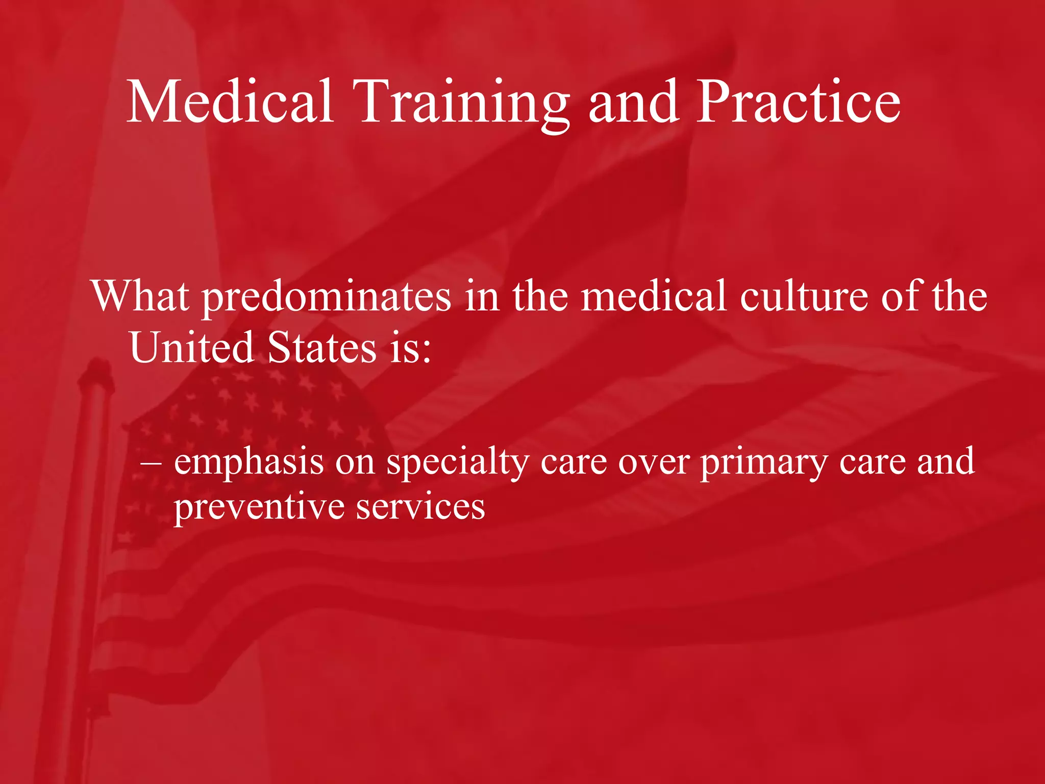 Medical Training and Practice What predominates in the medical culture of the United States is: emphasis on specialty care over primary care and preventive services  