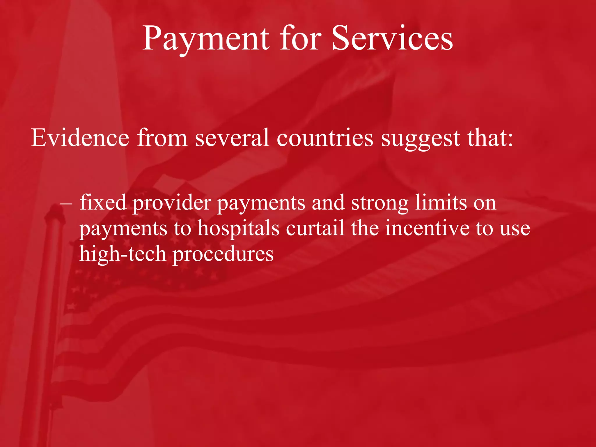 Payment for Services Evidence from several countries suggest that: fixed provider payments and strong limits on payments to hospitals curtail the incentive to use high-tech procedures  