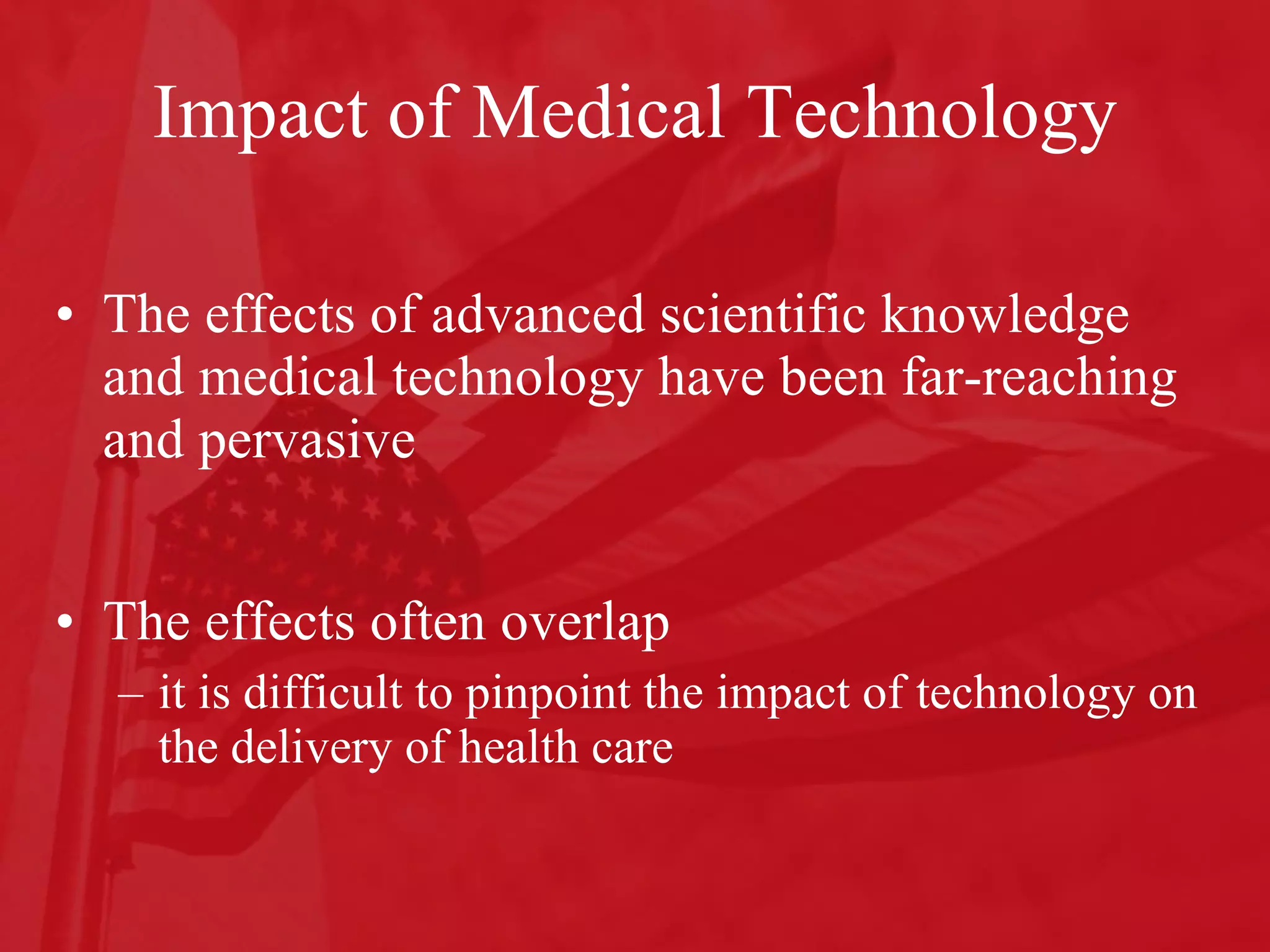 Impact of Medical Technology The effects of advanced scientific knowledge and medical technology have been far-reaching and pervasive The effects often overlap it is difficult to pinpoint the impact of technology on the delivery of health care 