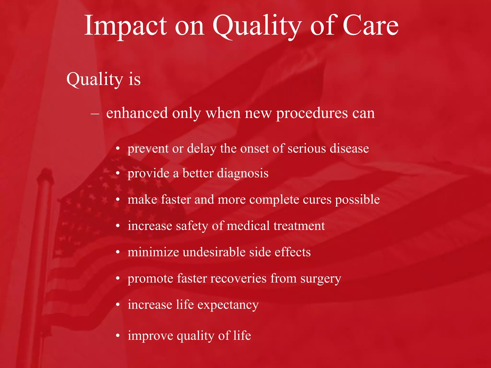 Impact on Quality of Care Quality is   enhanced only when new procedures can  prevent or delay the onset of serious disease  provide a better diagnosis make faster and more complete cures possible increase safety of medical treatment minimize undesirable side effects  promote faster recoveries from surgery increase life expectancy  improve quality of life  