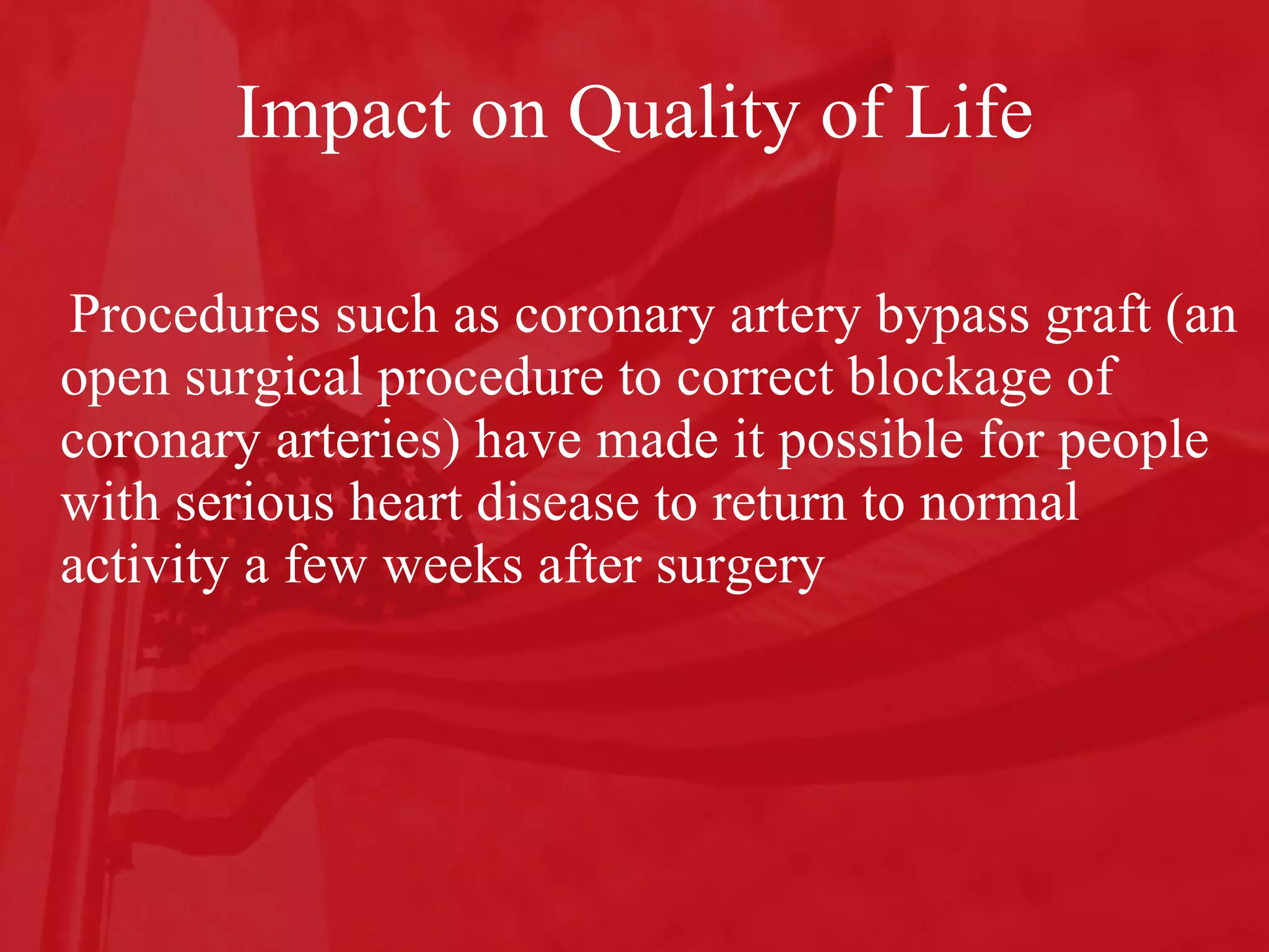 Impact on Quality of Life Procedures such as coronary artery bypass graft (an open surgical procedure to correct blockage of coronary arteries) have made it possible for people with serious heart disease to return to normal activity a few weeks after surgery 