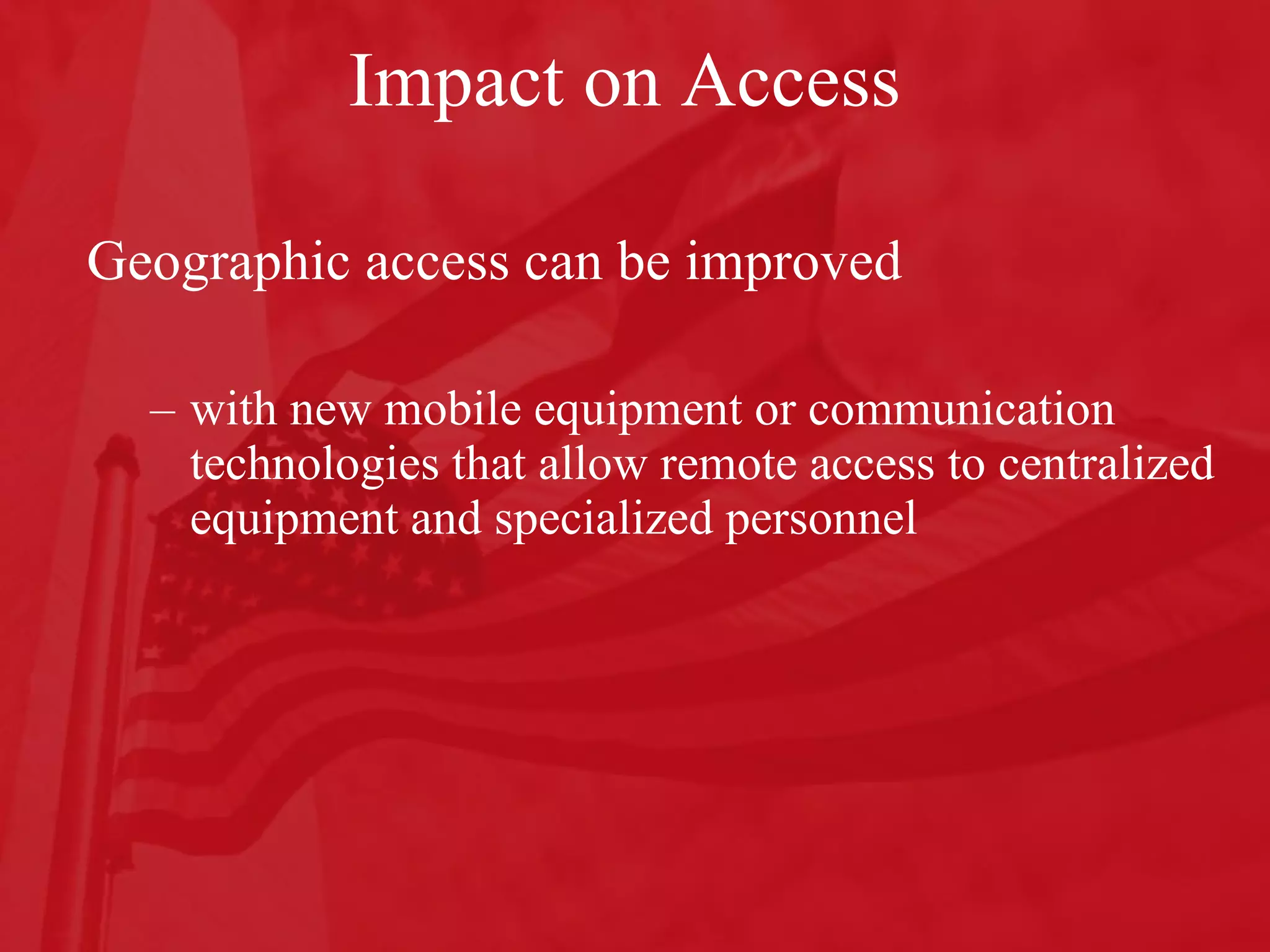 Impact on Access Geographic access can be improved  with new mobile equipment or communication technologies that allow remote access to centralized equipment and specialized personnel 