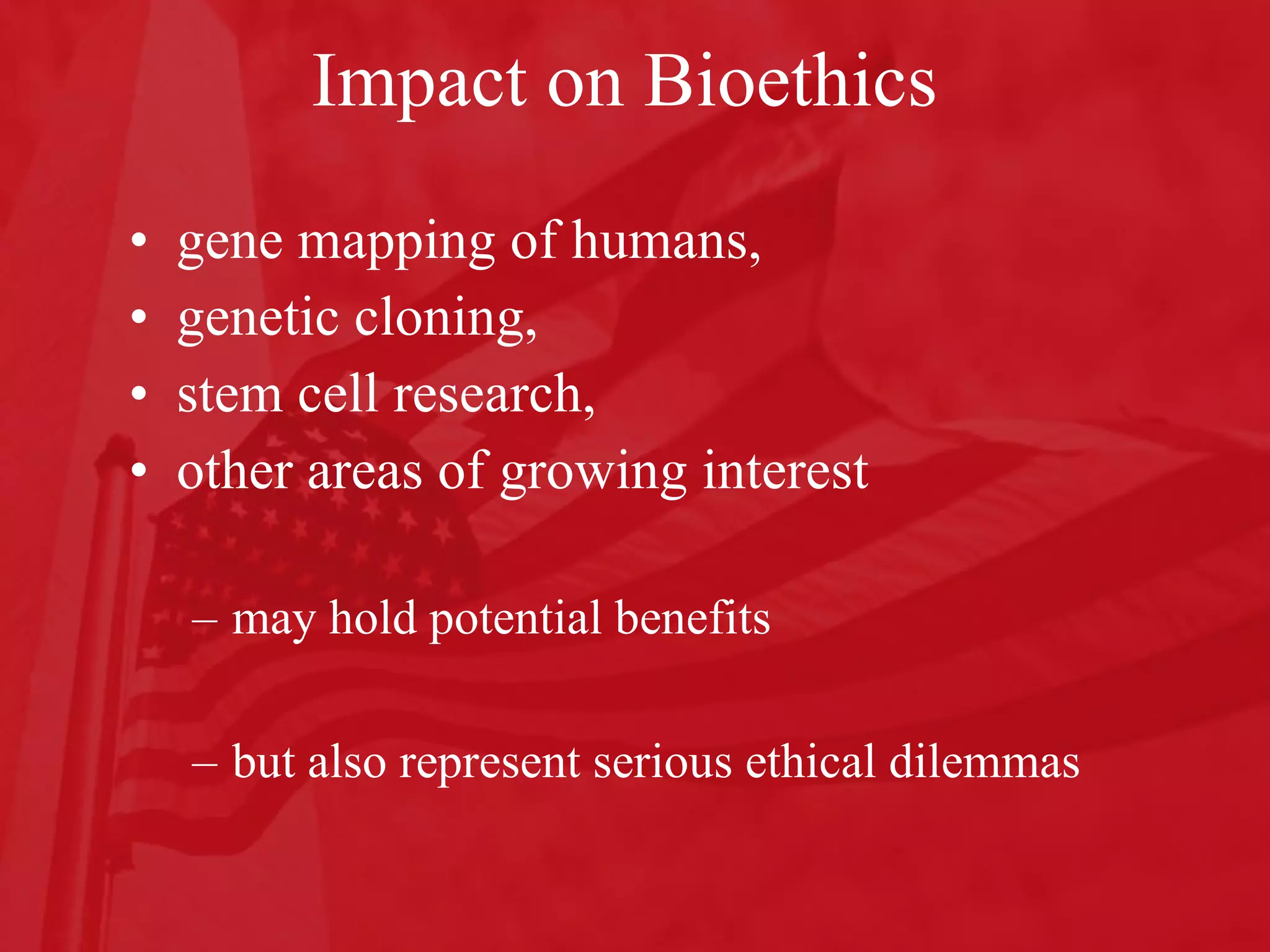 Impact on Bioethics gene mapping of humans,  genetic cloning,  stem cell research,  other areas of growing interest  may hold potential benefits but also represent serious ethical dilemmas 