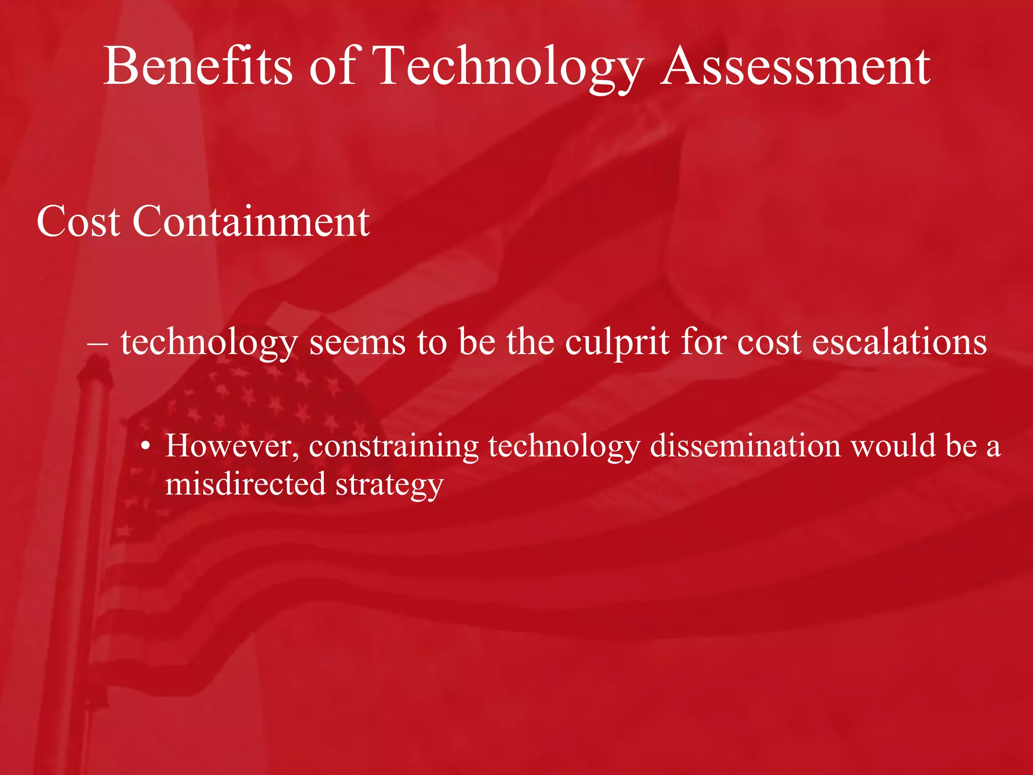 Benefits of Technology Assessment Cost Containment technology seems to be the culprit for cost escalations  However, constraining technology dissemination would be a misdirected strategy  