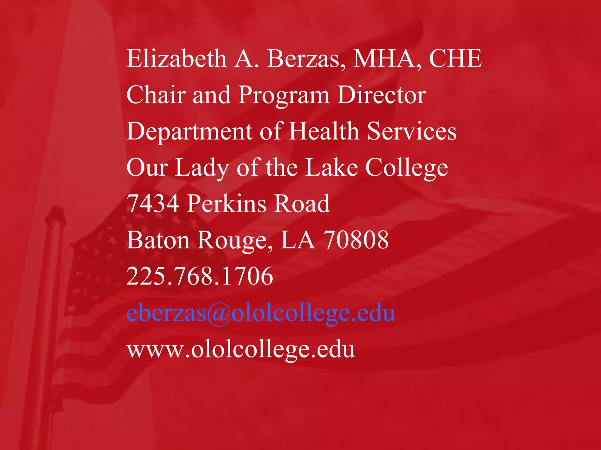 Elizabeth A. Berzas, MHA, CHE Chair and Program Director Department of Health Services Our Lady of the Lake College 7434 Perkins Road Baton Rouge, LA 70808 225.768.1706 [email_address] www.ololcollege.edu 