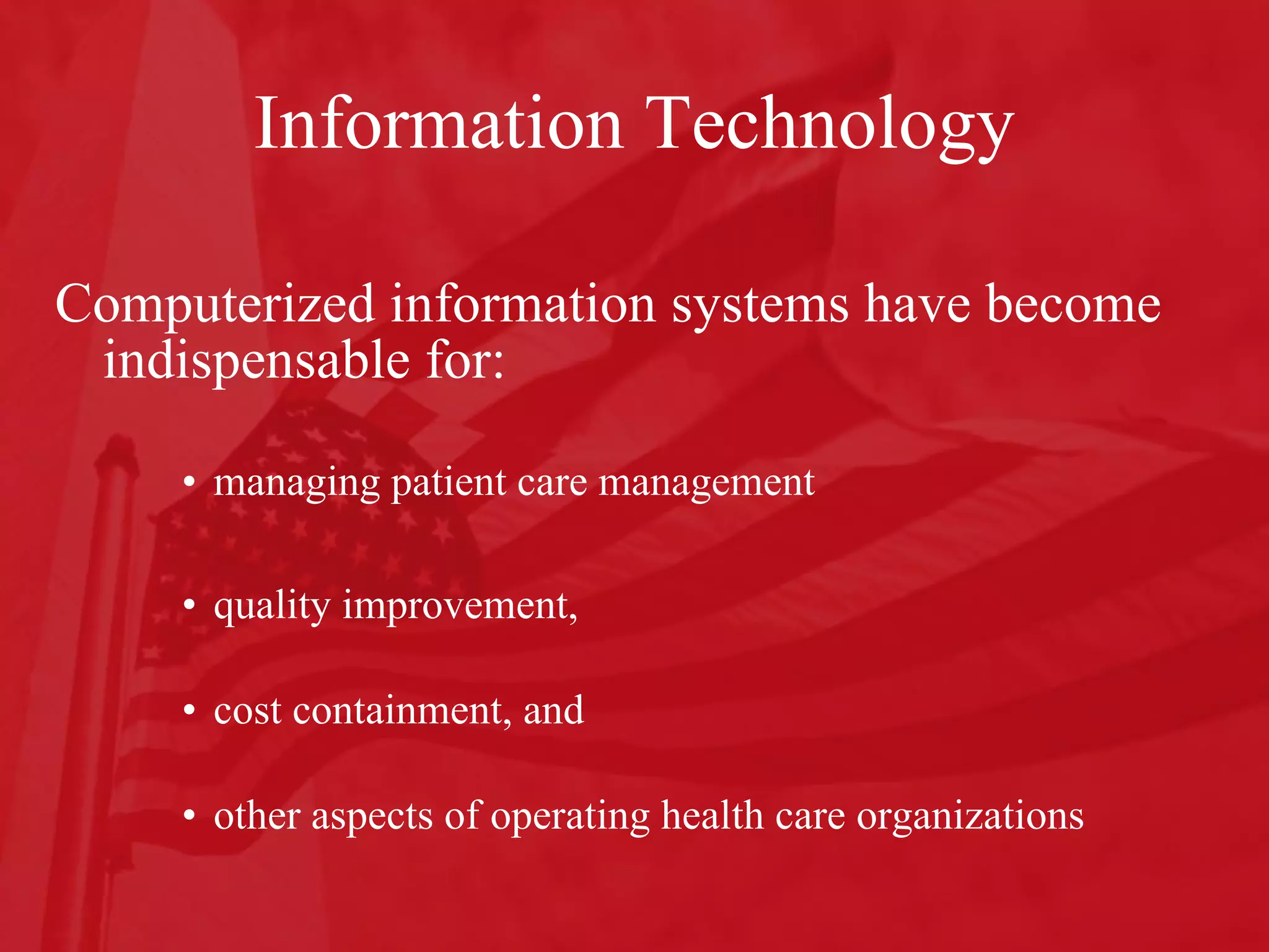 Information Technology Computerized information systems have become indispensable for: managing patient care management quality improvement,  cost containment, and  other aspects of operating health care organizations 