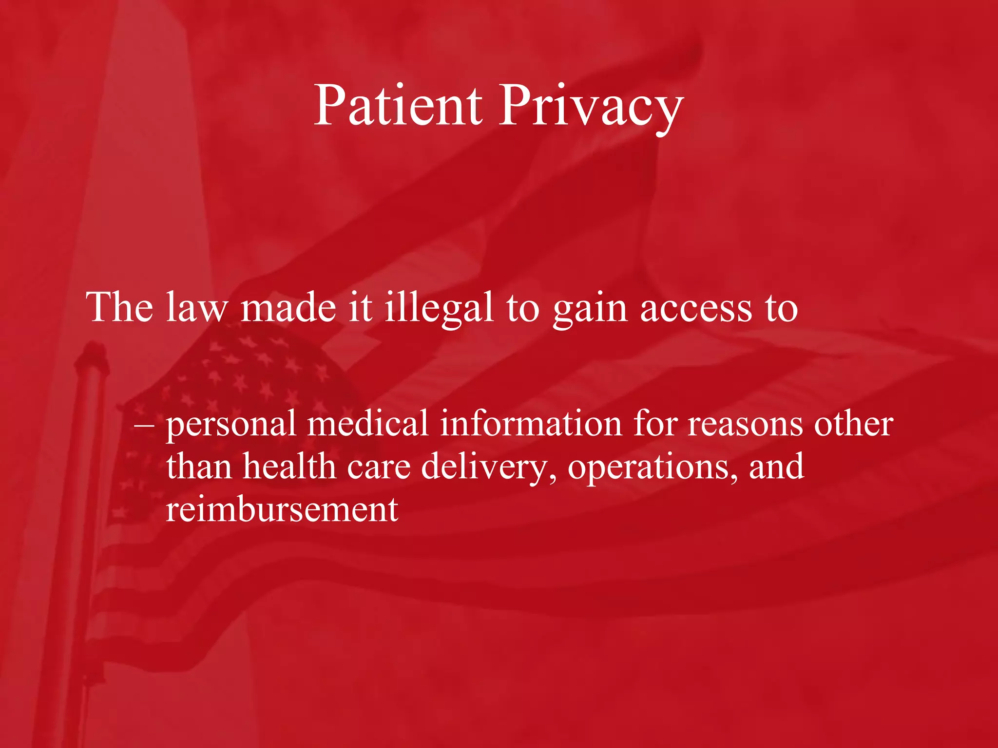 Patient Privacy The law made it illegal to gain access to personal medical information for reasons other than health care delivery, operations, and reimbursement 