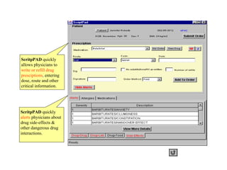 ScritpPAD quickly
allows physicians to
write or refill drug
presciptions, entering
dose, route and other
critical information.




ScritpPAD quickly
alerts physicians about
drug side-effects &
other dangerous drug
interactions.
 