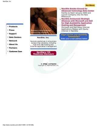 NaviSite, Inc.




                                                                                    NaviSite Breaks Ground for
                                                                                    Advanced Technology Data Center
                                                                                    Facility to Open January 2000 and
                                                                                    Launch Company Into the New
                                                                                    Millennium
                                                                                    NaviSite Announces Strategic
                                                                                    Alliances with Microsoft and Dell
                                                                                    for High Availability Application
                                                                                    Hosting and Management
                                                                                    Microsoft and Dell Raise Internet
                                                                                    Applications Stakes with Equity
                                                                                    Interest in NaviSite




                                                                                              Sign Up!   Clear




                                                  Copyright © 1998 NaviSite, Inc.




http://www.navisite.com/ [6/21/1999 1:27:58 AM]
 