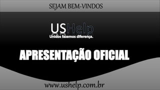 SEJAM BEM-VINDOS
APRESENTAÇÃO OFICIAL
www.ushelp.com.br
 