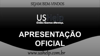 SEJAM BEM-VINDOS
APRESENTAÇÃO
OFICIAL
www.ushelp.com.br
 