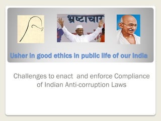 Usher in good ethics in public life of our India

 Challenges to enact and enforce Compliance
        of Indian Anti-corruption Laws
 