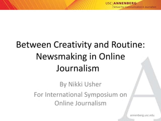 annenberg.usc.edu
Between Creativity and Routine:
Newsmaking in Online
Journalism
By Nikki Usher
For International Symposium on
Online Journalism
 